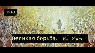 Эллен Уайт.  Великая Борьба 36-40