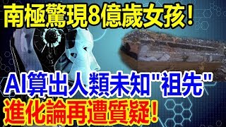 南極驚現8億年前女孩！AI算出人類未知“祖先”，進化論再遭質疑！