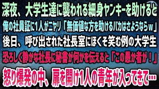 【感動する話】大学生集団に襲われる細身ヤンキーを助けると1人「無価値を助けるとかクビｗ」「え？」→社長室にニヤける彼の姿…静かな社長に秘書が何か告げた瞬間「愚か者が！」すると突然扉が開き…【