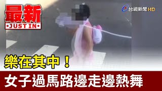 樂在其中！ 女子過馬路邊走邊熱舞【最新快訊】