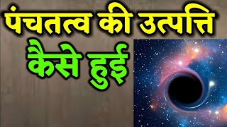 पंचतत्व की उत्पत्ति कैसे हुई। पृथ्वी,जल ,अग्नि, वायु और आकाश कैसे बने,तथा इनके गुण और कार्य क्या है?