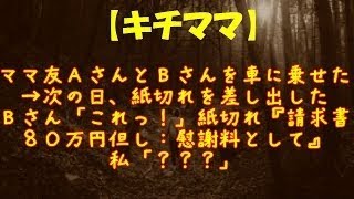 【キチママ】ママ友ＡさんとＢさんを車に乗せた→次の日、紙切れを差し出したＢさん「これっ！」紙切れ『請求書８０万円但し：慰謝料として』私「？？？」