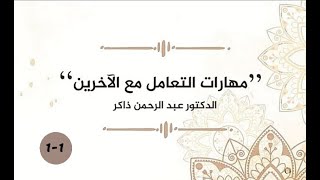 مهارات التعامل مع الآخرين | د. عبد الرحمن ذاكر | المحاضرة الاولى | الجزء الاول