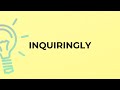 What is the meaning of the word INQUIRINGLY?