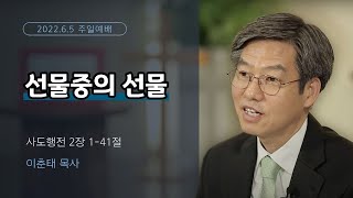 22.06.05 주일예배 2부 - 선물중의 선물(행 2:1-41 / 이춘태 목사)