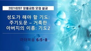 20210207 창뜰교회 설교 (마6:9 성도가 해야 할 기도: 주기도문 -  거룩한 아버지의 이름: 기도2)