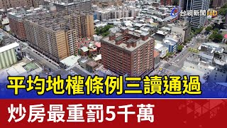 平均地權條例三讀通過 炒房最重罰5千萬