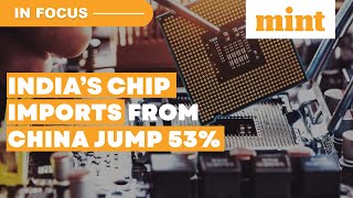 Chip Imports From China Up 53% In 3 Years; Is India Too Dependent On China? | Details | In Focus