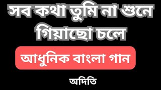 সব কথা তুমি না শুনে গিয়াছো চলে | Sob Kotha Tumi Na Shune Giyacho Chole | Modern Bengali Song | Aditi