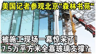 美國記者參觀北京“森林書苑”，被施工現場一幕驚呆了！ 7.5萬平方米建築，只靠276塊玻璃支撐？怎麼做到的？