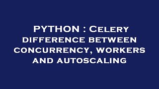 PYTHON : Celery difference between concurrency, workers and autoscaling