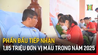 Phấn đấu tiếp nhận 1,85 triệu đơn vị máu trong năm 2025 | Tin tức