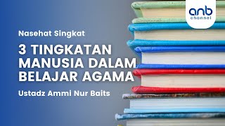 Nasehat Singkat - 3 Tingkatan Manusia Dalam Belajar Agama