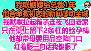 我联姻嫁给总裁1年，他舍命救初恋的新闻感动全城，我默默拉起箱子连夜飞回老家，只在桌上留下2条杠的验孕棒，他却带母婴用品空降门口，红着眼一句话我傻眼了！