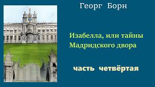 Георг Борн. Изабелла, или тайны Мадридского двора. Часть четвёртая.  Аудиокнига.