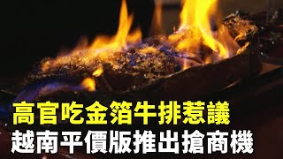 高官吃金箔牛排惹議 越南平價版推出搶商機 - 奢華美食 - 國際新聞