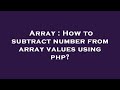 Array : How to subtract number from array values using php?