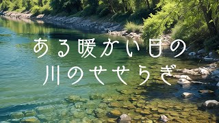 The babbling of a river on a warm day  〜ある暖かい日の川のせせらぎ〜