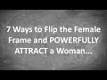 7 Ways to Flip the Female Frame and POWERFULLY ATTRACT a Woman...