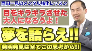 夢を語っちゃおう！発明発見はこの思考回路から！【西田一見のメンタル強化レッスン】