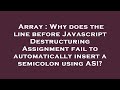 Array : Why does the line before Javascript Destructuring Assignment fail to automatically insert a