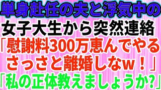 【スカッとする話】単身赴任中の旦那と浮気した女子大生から突然連絡「慰謝料300万恵んでやるからさっさと離婚しろ！」私「私の正体教えましょうか」→夫と浮気女を地獄に落とした結果w