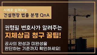 [건설 분쟁 QnA] 공사 도급 계약을 체결할 때 꼭 지체상금을 약정해야 하는 이유와 지체상금 청구 꿀팁!