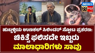 ಹುಬ್ಬಳ್ಳಿಯ ಉಣಕಲ್ ಸಿಲಿಂಡರ್ ಸ್ಫೋಟ ಪ್ರಕರಣ:ಚಿಕಿತ್ಸೆ ಫಲಿಸದೇ ಇಬ್ಬರು ಮಾಲಾಧಾರಿಗಳು ಸಾವು