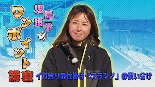 【照英・児島玲子の最強！釣りバカ対決!!】児島玲子のワンポイント講座：イカ釣りの仕掛け「プラヅノ」の使い分け