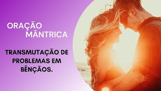 Transmutação de Problemas em Bênçãos - Oração Mântrica