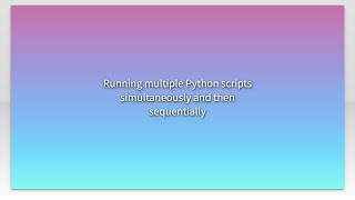 Running multiple Python scripts simultaneously and then sequentially
