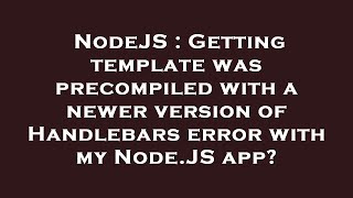 NodeJS : Getting template was precompiled with a newer version of Handlebars error with my Node.JS a