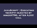 JavaScript : Executing  script  injected by innerHTML after AJAX call