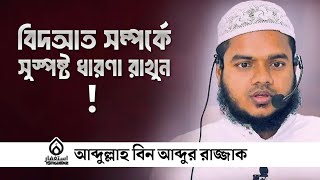 বিদআত সম্পর্কে সুস্পষ্ট ধারণা রাখুন..! || শায়খ আব্দুল্লাহ বিন আব্দুর রাজ্জাক (হাফিঃ)