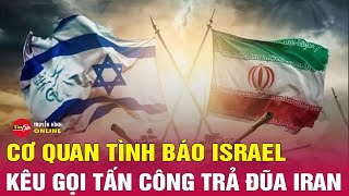 Cập nhật xung đột Trung Đông: Người đứng đầu Mossad kêu gọi Israel tấn công trực tiếp Iran