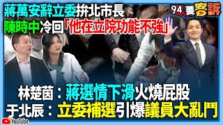 【94要客訴】蔣萬安辭立委拚北市長！陳時中冷回「他在立院功能不強」！林楚茵：蔣選情下滑火燒屁股！于北辰：立委補選引爆議員大亂鬥