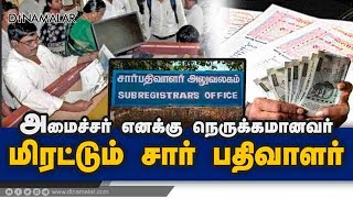 அமைச்சர்  எனக்கு   நெருக்கமானவர்  மிரட்டும்  சார் பதிவாளர்