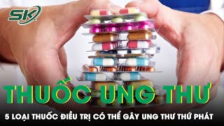 5 Loại Thuốc Điều Trị Ung Thư  Có Thể Gây Ung Thư Thứ Phát | SKĐS