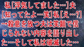 【修羅場】 私「浮気してました…」夫「知ってたよ…笑」私「え…？」→殺意を放つ夫は笑顔で信じられない内容を語り出した…そして私は破滅した…【スカッとする話】