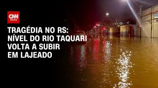 Tragédia no RS: Nível do Rio Taquari volta a subir em Lajeado | AGORA CNN