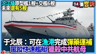 【94要客訴】沱江級原型艦1艘+交艦6艘！未來還有5艘！于北辰：可在漁港完成彈藥運補！匿蹤快速艦艇獵殺中共航母