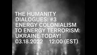 THE HUMANITY DIALOGUES #3: ENERGY COLONIALISM TO ENERGY TERRORISM: UKRAINE TODAY!