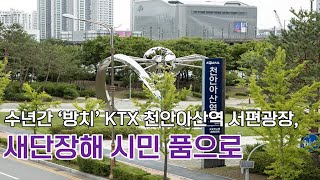 [천안TV 뉴스] 수년간 ‘방치’ KTX 천안아산역 서편광장, 새단장해 시민 품으로