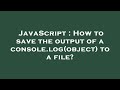JavaScript : How to save the output of a console.log(object) to a file?