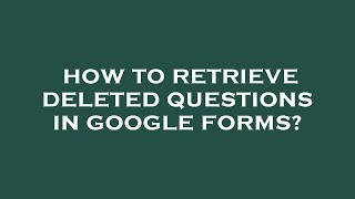 How To Retrieve Deleted Questions In Google Forms