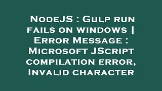 NodeJS : Gulp run fails on windows | Error Message : Microsoft JScript compilation error, Invalid ch