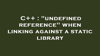 C++ : "undefined reference" when linking against a static library