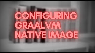 The easiest way to configure GraalVM Native Image