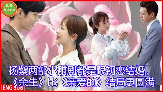 [D.H娱乐新闻] 杨紫两部小甜剧都是跟初恋结婚，《余生》比《亲爱的》结局更圆满