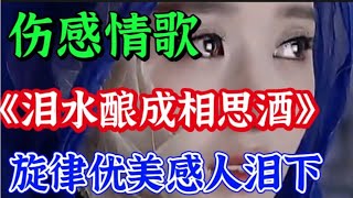 伤感情歌《泪水酿成相思酒》旋律优美，歌声深情感人声声催泪！【贵州周洪】